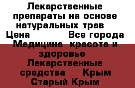 Лекарственные препараты на основе натуральных трав. › Цена ­ 3 600 - Все города Медицина, красота и здоровье » Лекарственные средства   . Крым,Старый Крым